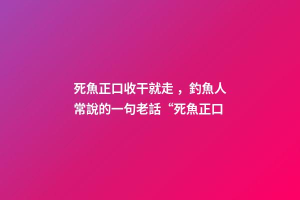 死魚正口收干就走，釣魚人常說的一句老話“死魚正口-第1張-觀點-玄機派